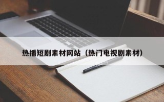 沙河热播短剧素材网站（热门电视剧素材）