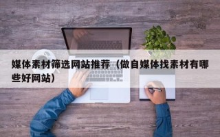 沙河媒体素材筛选网站推荐（做自媒体找素材有哪些好网站）