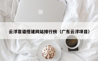 沙河云浮靠谱搭建网站排行榜（广东云浮项目）