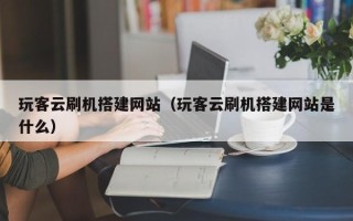 沙河玩客云刷机搭建网站（玩客云刷机搭建网站是什么）