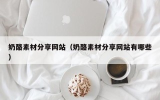 沙河奶酪素材分享网站（奶酪素材分享网站有哪些）