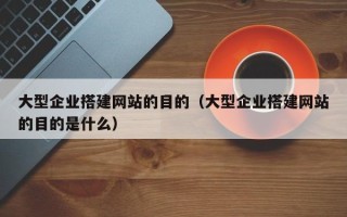沙河大型企业搭建网站的目的（大型企业搭建网站的目的是什么）