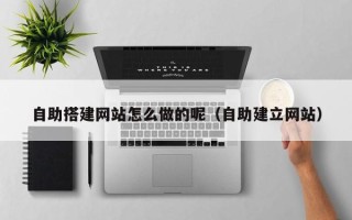 沙河自助搭建网站怎么做的呢（自助建立网站）