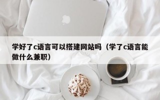 沙河学好了c语言可以搭建网站吗（学了c语言能做什么兼职）
