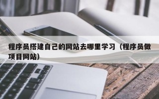 沙河程序员搭建自己的网站去哪里学习（程序员做项目网站）